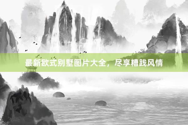 最新欧式别墅图片大全，尽享糟践风情