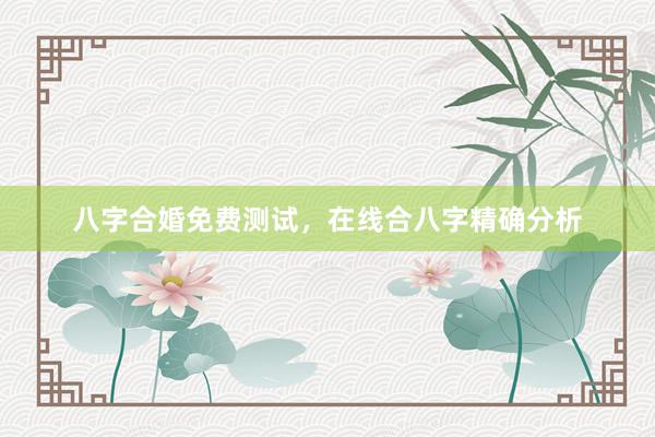 八字合婚免费测试，在线合八字精确分析