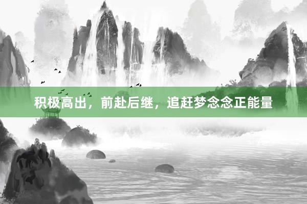 积极高出，前赴后继，追赶梦念念正能量